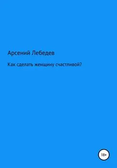 Арсений Лебедев - Как сделать женщину счастливой?