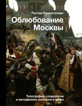 Рустам Рахматуллин - Облюбование Москвы. Топография, социология и метафизика любовного мифа