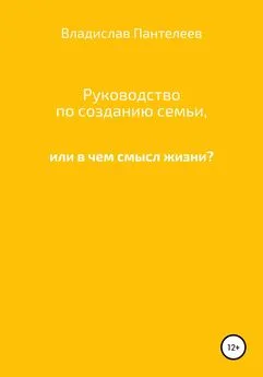 Владислав Пантелеев - Руководство по созданию семьи, или В чем смысл жизни?