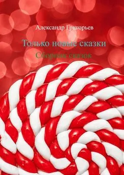 Александр Григорьев - Только новые сказки. Сборник сказок