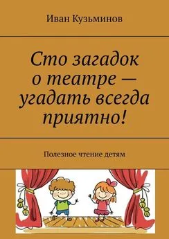 Иван Кузьминов - Сто загадок о театре – угадать всегда приятно! Полезное чтение детям