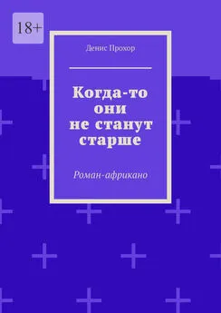 Денис Прохор - Когда-то они не станут старше. Роман-африкано