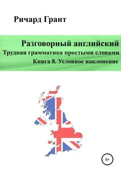 Ричард Грант - Разговорный английский. Трудная грамматика простыми словами. Книга 8. Условное наклонение