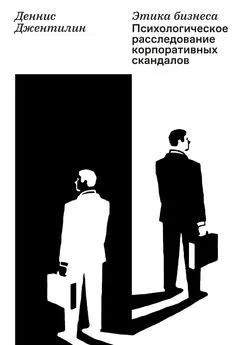 Деннис Джентилин - Этика бизнеса. Психологическое расследование корпоративных скандалов