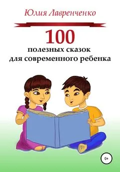 Юлия Лавренченко - 100 полезных сказок для современного ребенка