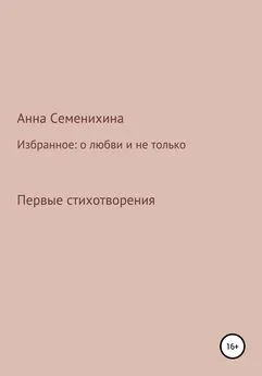 Анна Семенихина - Избранное: о любви и не только. Первые стихотворения