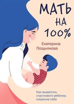 Екатерина Позднякова - Мать на 100%. Как вырастить счастливого ребенка, сохранив себя