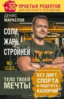 Денис Маркелов - Соли, жарь, стройней. Тело твоей мечты без диет, спорта и подсчета калорий. + 30 простых рецептов для вкусного похудения