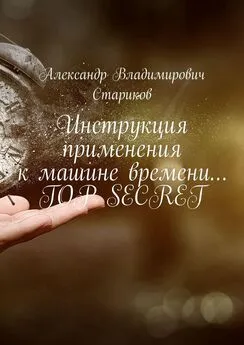 Александр Стариков - Инструкция применения к машине времени… Top secret