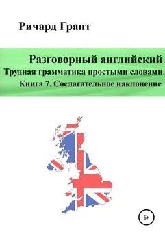 Ричард Грант - Разговорный английский. Трудная грамматика простыми словами. Книга 7. Сослагательное наклонение