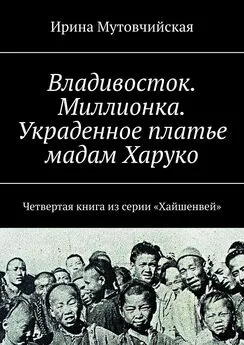 Ирина Мутовчийская - Владивосток. Миллионка. Украденное платье мадам Харуко. Четвертая книга из серии «Хайшенвей»