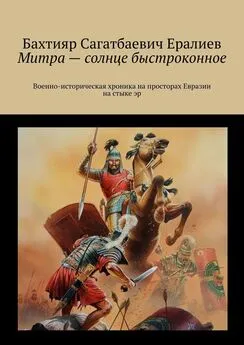 Бахтияр Ералиев - Митра – солнце быстроконное. Военно-историческая хроника на просторах Евразии на стыке эр