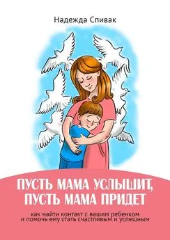 Надежда Спивак - «Пусть мама услышит, пусть мама придет». Как найти контакт с вашим ребенком и помочь ему стать счастливым и успешным