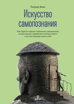 Патрик Кинг - Искусство самопознания. Как обрести навыки глубинного самоанализа, интроспекции, выявления «слепых пятен» и по-настоящему узнать себя