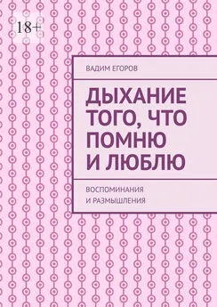 Вадим Егоров - Дыхание того, что помню и люблю. Воспоминания и размышления