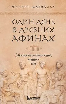 Филипп Матисзак - Один день в Древних Афинах. 24 часа из жизни людей, живших там