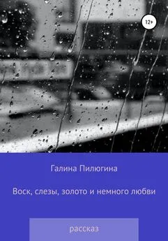 Галина Пилюгина - Воск, слезы, золото и немного любви