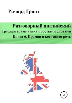 Ричард Грант - Разговорный английский. Трудная грамматика простыми словами. Книга 6. Прямая и косвенная речь.