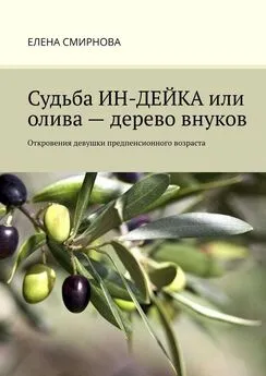 Елена Смирнова - Судьба ИН-ДЕЙКА, или Олива – дерево внуков. Откровения девушки предпенсионного возраста