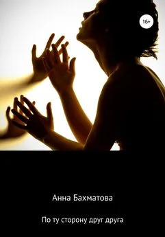 Анна Бахматова - По ту сторону друг друга