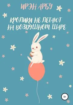 Ирэн Арбу - Кролики не летают на воздушном шаре