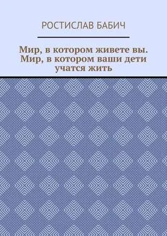 Ростислав Бабич - Мир, в котором живете вы. Мир, в котором ваши дети учатся жить