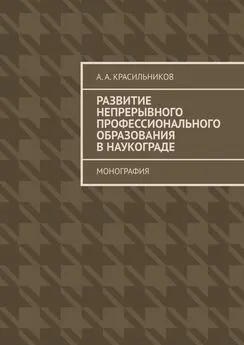 А. Красильников - Развитие непрерывного профессионального образования в наукограде. Монография