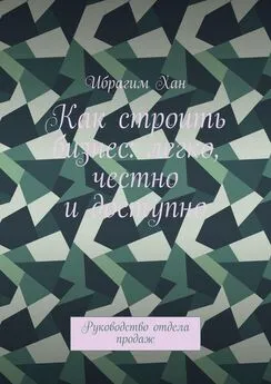 Ибрагим Хан - Как строить бизнес: легко, честно и доступно. Руководство отдела продаж