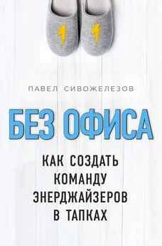 Павел Сивожелезов - Без офиса. Как создать команду энерджайзеров в тапках