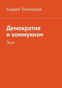 Андрей Тихомиров - Демократия и коммунизм. Эссе