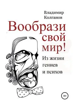 Владимир Колганов - Вообрази свой мир! Из жизни гениев и психов