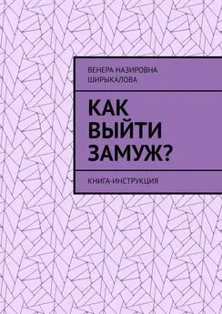 Венера Ширыкалова - Как выйти замуж? Книга-инструкция