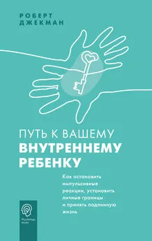 Роберт Джекман - Путь к вашему внутреннему ребенку. Как остановить импульсивные реакции, установить личные границы и принять подлинную жизнь