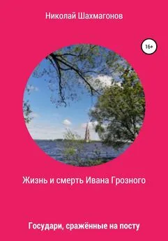 Николай Шахмагонов - Жизнь и смерть Ивана Грозного. Государи, сражённые на посту