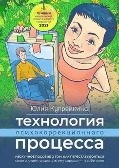 Юлия Купрейкина - Технология психокоррекционного процесса. Нескучное пособие о том, как перестать бояться своего клиента, сделать ему хорошо – и себе тоже