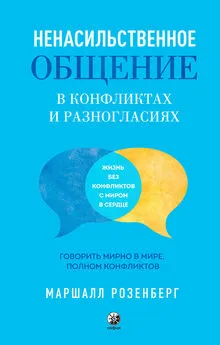 Маршалл Розенберг - Ненасильственное общение в конфликтах и разногласиях: Говорить мирно в мире, полном конфликтов