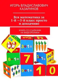 Игорь Казаринов - Вся математика за 1-й – 5-й класс просто и доходчиво. Книга со ссылками на видеоролики