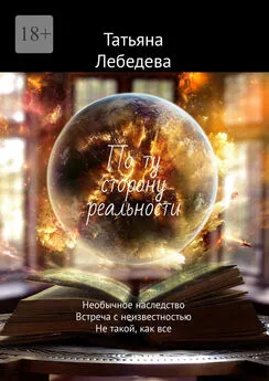 Татьяна Лебедева - По ту сторону реальности. Необычное наследство. Встреча с неизвестностью. Не такой, как все