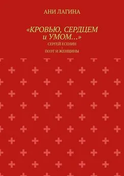 Ани Лагина - «Кровью, сердцем и умом…». Сергей Есенин: поэт и женщины