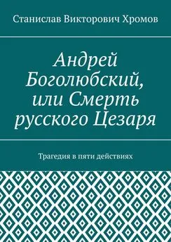 Станислав Хромов - Андрей Боголюбский, или Смерть русского Цезаря. Трагедия в пяти действиях