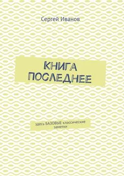 Сергей Иванов - Книга Последнее. Здесь базовые классические заметки