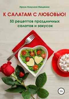 Ирина Никулина Имаджика - К салатам с любовью! 50 рецептов праздничных салатов и закусок