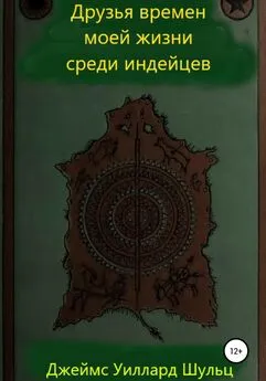 Джеймс Уиллард Шульц - Друзья времен моей жизни среди индейцев