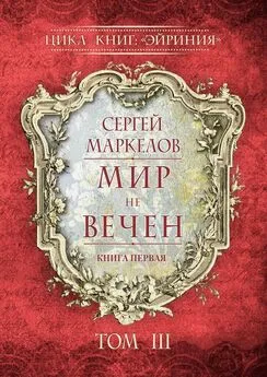 Сергей Маркелов - Мир не вечен. Цикл книг: «Эйриния». Книга первая. Том III