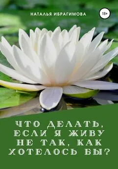 Наталья Ибрагимова - Что делать, если я живу не так, как хотелось бы?