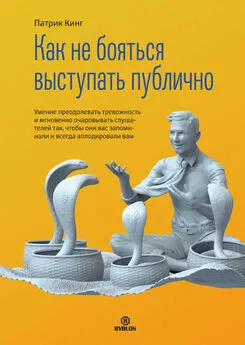 Патрик Кинг - Как не бояться выступать публично. Умение преодолевать тревожность и мгновенно очаровывать слушателей так, чтобы они вас запоминали и всегда аплодировали вам