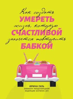 Ирина Галь - Умереть счастливой бабкой. Как создать жизнь, которую захочется повторить