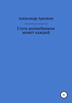 Александр Аралкин - Стать волшебником может каждый