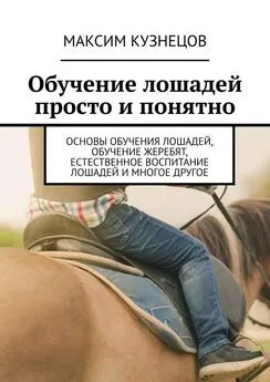 Максим Кузнецов - Обучение лошадей просто и понятно. Основы обучения лошадей, обучение жеребят, естественное воспитание лошадей и многое другое