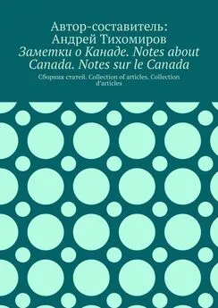 Андрей Тихомиров - Заметки о Канаде. Notes about Canada. Notes sur le Canada. Сборник статей. Collection of articles. Collection d’articles